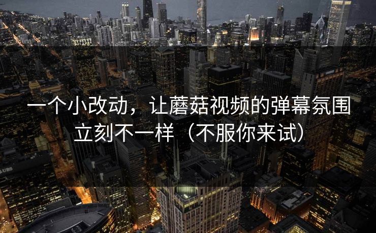 一个小改动，让蘑菇视频的弹幕氛围立刻不一样（不服你来试）