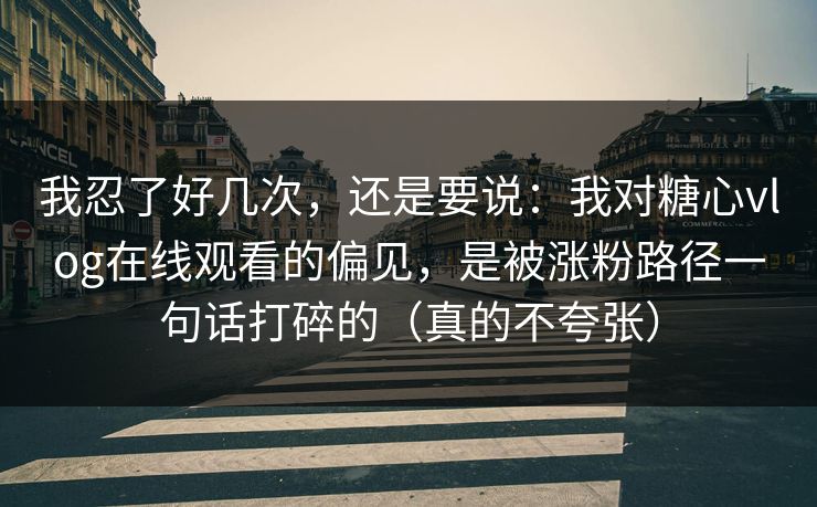 我忍了好几次，还是要说：我对糖心vlog在线观看的偏见，是被涨粉路径一句话打碎的（真的不夸张）