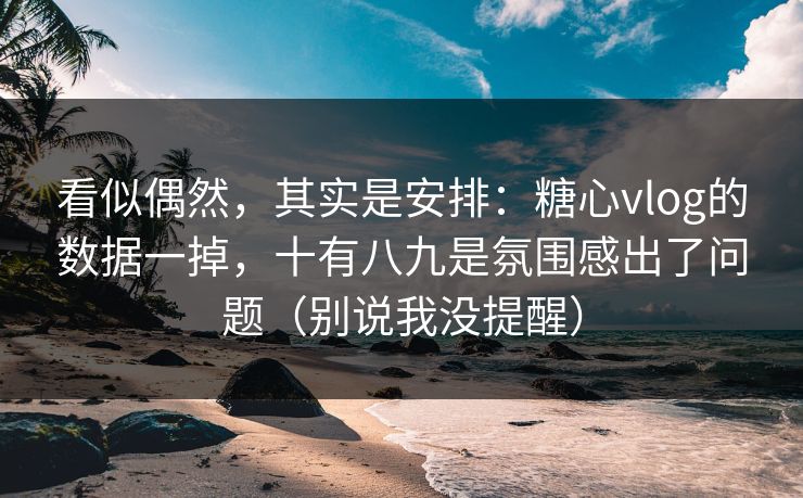 看似偶然，其实是安排：糖心vlog的数据一掉，十有八九是氛围感出了问题（别说我没提醒）