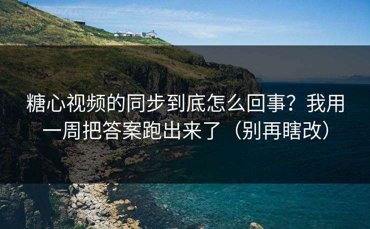 糖心视频的同步到底怎么回事？我用一周把答案跑出来了（别再瞎改）