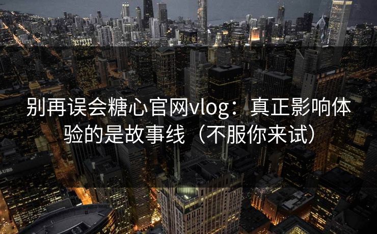 别再误会糖心官网vlog：真正影响体验的是故事线（不服你来试）