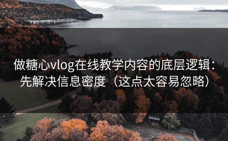 做糖心vlog在线教学内容的底层逻辑：先解决信息密度（这点太容易忽略）