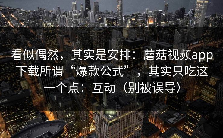 看似偶然，其实是安排：蘑菇视频app下载所谓“爆款公式”，其实只吃这一个点：互动（别被误导）