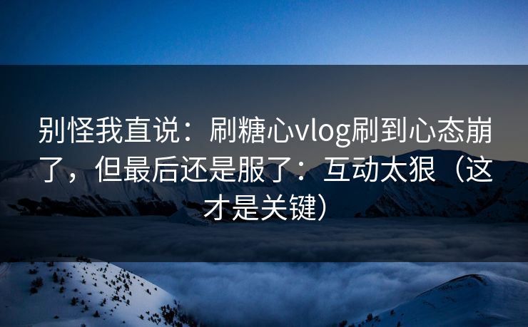 别怪我直说：刷糖心vlog刷到心态崩了，但最后还是服了：互动太狠（这才是关键）