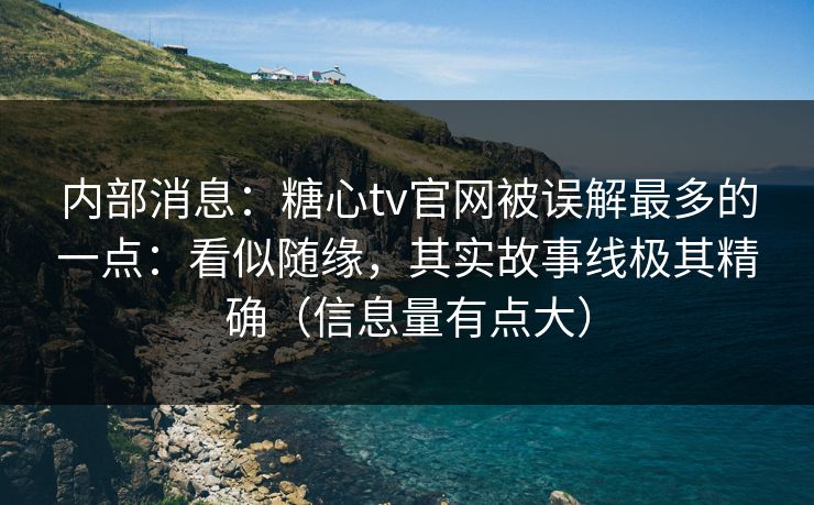 内部消息：糖心tv官网被误解最多的一点：看似随缘，其实故事线极其精确（信息量有点大）