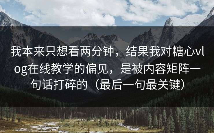 我本来只想看两分钟，结果我对糖心vlog在线教学的偏见，是被内容矩阵一句话打碎的（最后一句最关键）