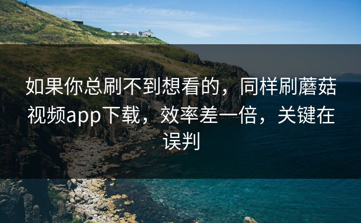 如果你总刷不到想看的，同样刷蘑菇视频app下载，效率差一倍，关键在误判