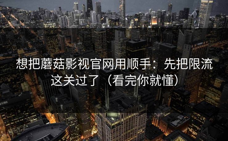 想把蘑菇影视官网用顺手：先把限流这关过了（看完你就懂）