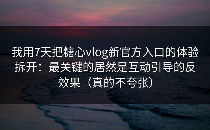 我用7天把糖心vlog新官方入口的体验拆开：最关键的居然是互动引导的反效果（真的不夸张）
