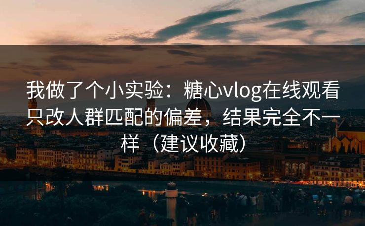 我做了个小实验：糖心vlog在线观看只改人群匹配的偏差，结果完全不一样（建议收藏）