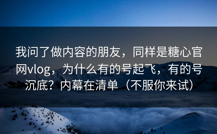 我问了做内容的朋友，同样是糖心官网vlog，为什么有的号起飞，有的号沉底？内幕在清单（不服你来试）