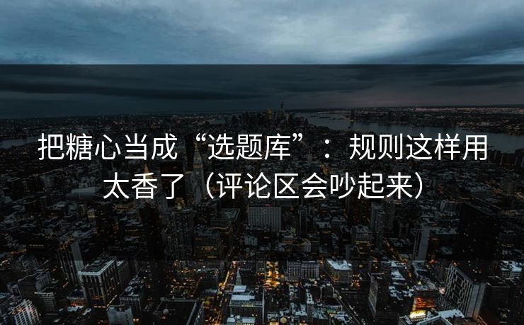 把糖心当成“选题库”：规则这样用太香了（评论区会吵起来）