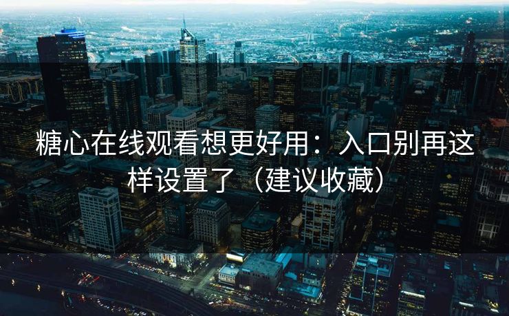 糖心在线观看想更好用：入口别再这样设置了（建议收藏）