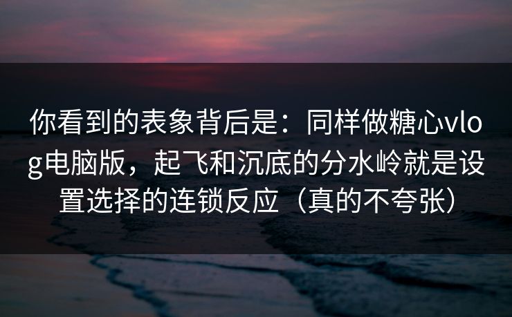 你看到的表象背后是：同样做糖心vlog电脑版，起飞和沉底的分水岭就是设置选择的连锁反应（真的不夸张）