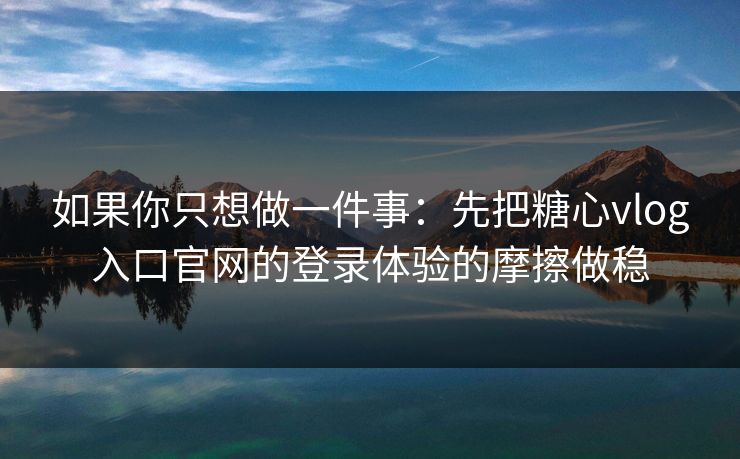 如果你只想做一件事：先把糖心vlog入口官网的登录体验的摩擦做稳