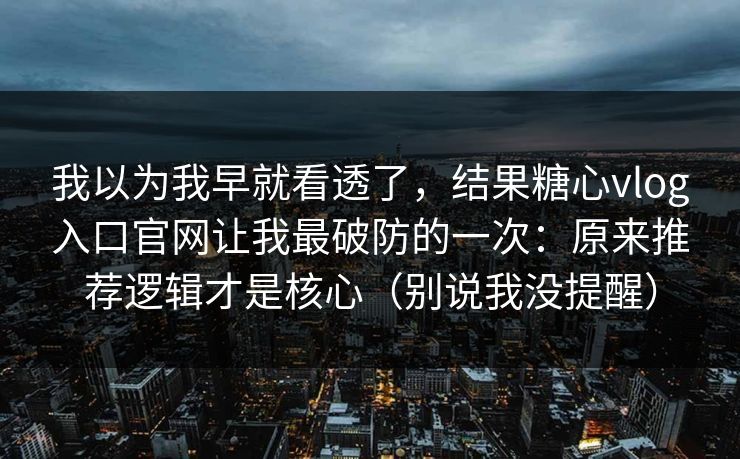 我以为我早就看透了，结果糖心vlog入口官网让我最破防的一次：原来推荐逻辑才是核心（别说我没提醒）