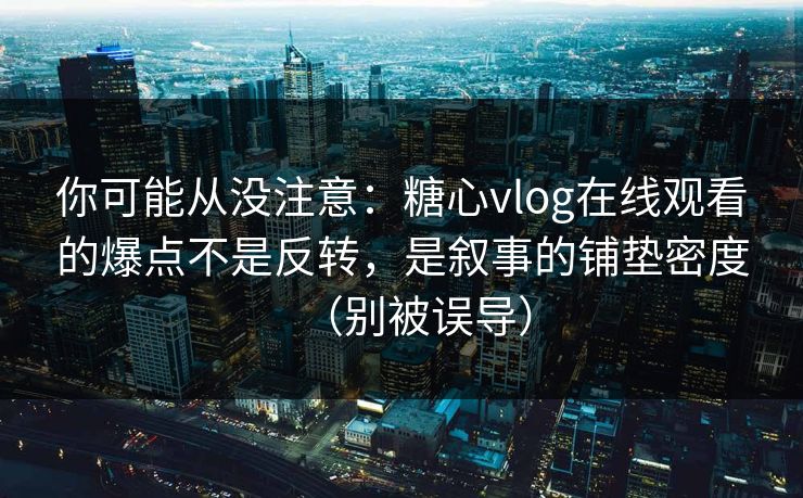 你可能从没注意：糖心vlog在线观看的爆点不是反转，是叙事的铺垫密度（别被误导）