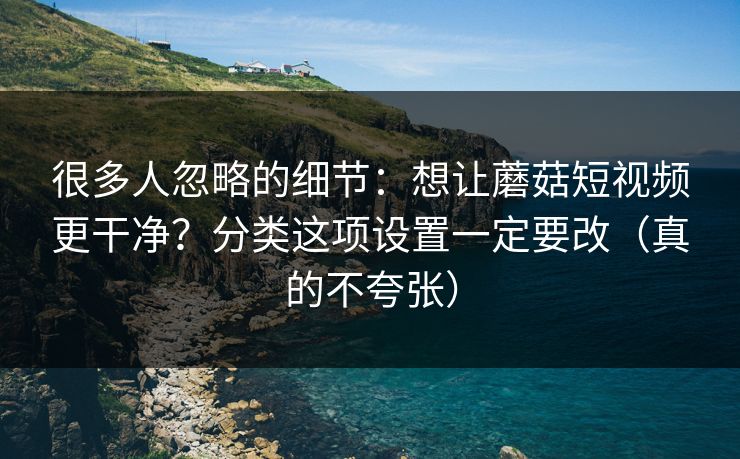 很多人忽略的细节：想让蘑菇短视频更干净？分类这项设置一定要改（真的不夸张）