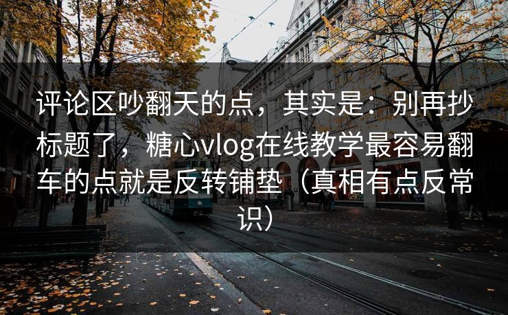 评论区吵翻天的点，其实是：别再抄标题了，糖心vlog在线教学最容易翻车的点就是反转铺垫（真相有点反常识）