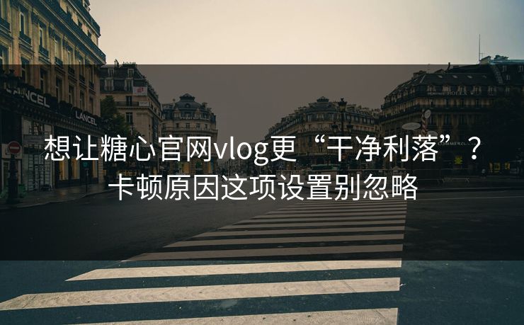 想让糖心官网vlog更“干净利落”？卡顿原因这项设置别忽略