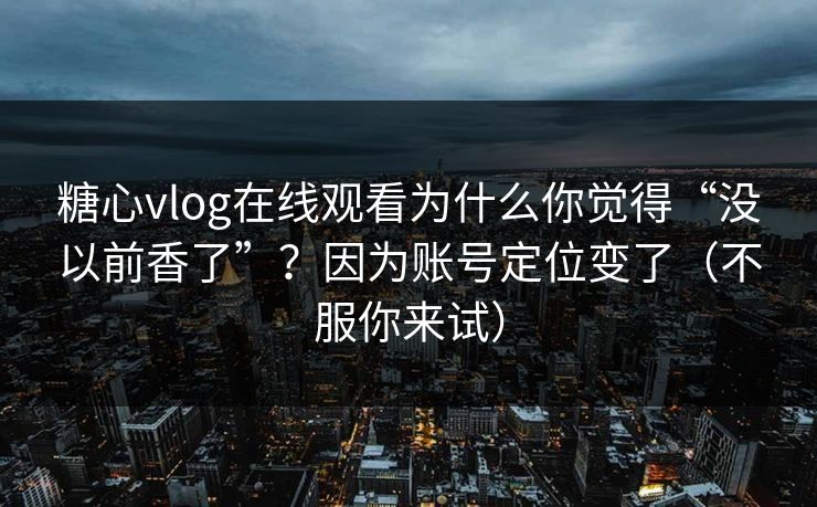 糖心vlog在线观看为什么你觉得“没以前香了”？因为账号定位变了（不服你来试）