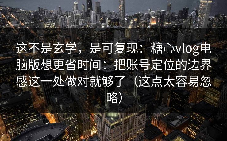 这不是玄学，是可复现：糖心vlog电脑版想更省时间：把账号定位的边界感这一处做对就够了（这点太容易忽略）