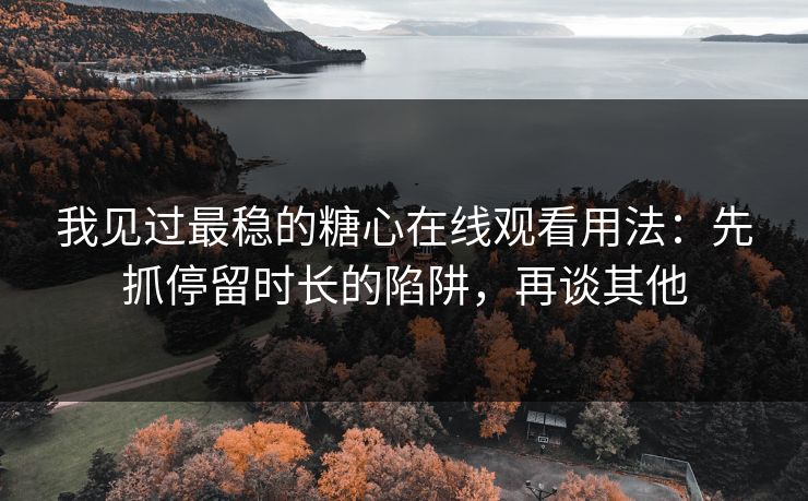 我见过最稳的糖心在线观看用法：先抓停留时长的陷阱，再谈其他