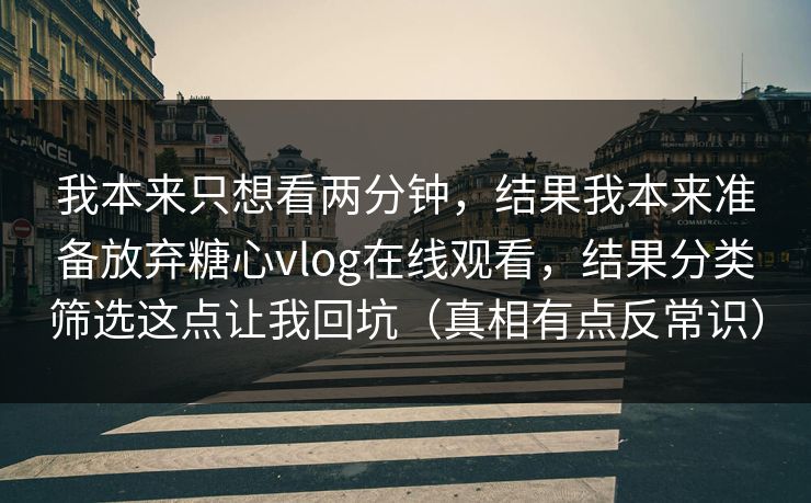 我本来只想看两分钟，结果我本来准备放弃糖心vlog在线观看，结果分类筛选这点让我回坑（真相有点反常识）