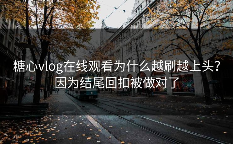 糖心vlog在线观看为什么越刷越上头？因为结尾回扣被做对了