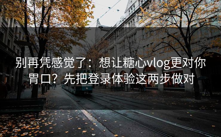 别再凭感觉了：想让糖心vlog更对你胃口？先把登录体验这两步做对