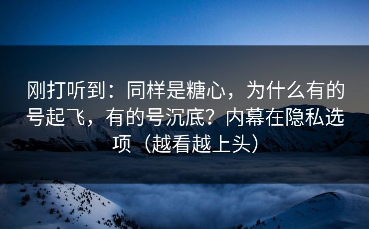 刚打听到：同样是糖心，为什么有的号起飞，有的号沉底？内幕在隐私选项（越看越上头）