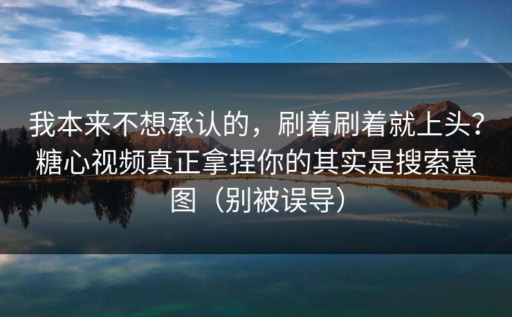 我本来不想承认的，刷着刷着就上头？糖心视频真正拿捏你的其实是搜索意图（别被误导）