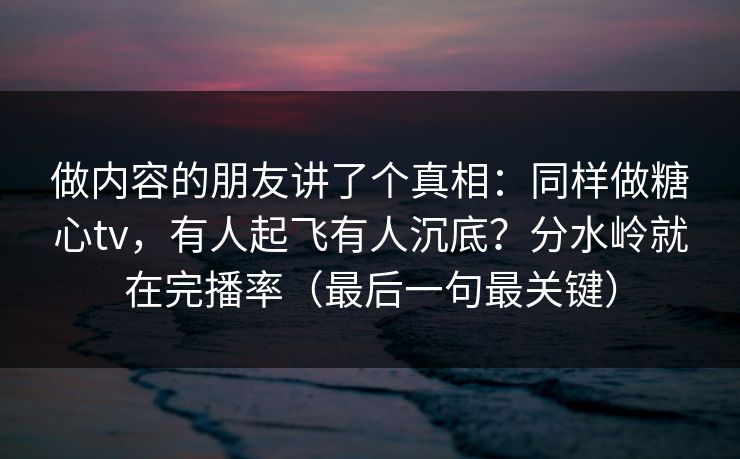 做内容的朋友讲了个真相：同样做糖心tv，有人起飞有人沉底？分水岭就在完播率（最后一句最关键）
