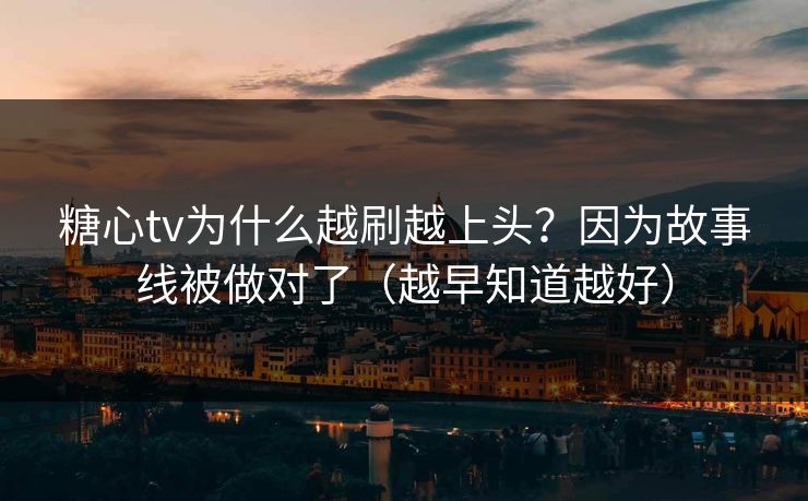 糖心tv为什么越刷越上头？因为故事线被做对了（越早知道越好）