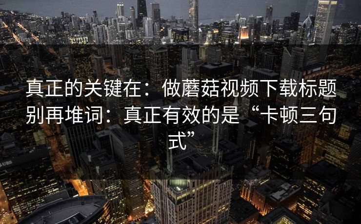 真正的关键在：做蘑菇视频下载标题别再堆词：真正有效的是“卡顿三句式”