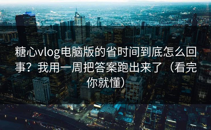 糖心vlog电脑版的省时间到底怎么回事？我用一周把答案跑出来了（看完你就懂）