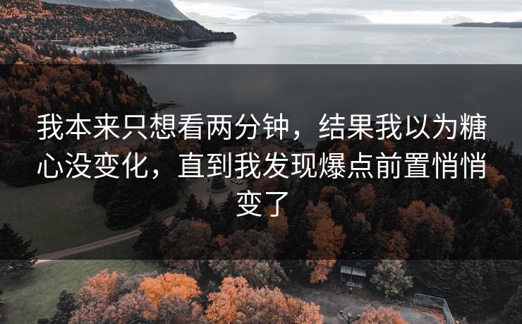 我本来只想看两分钟，结果我以为糖心没变化，直到我发现爆点前置悄悄变了