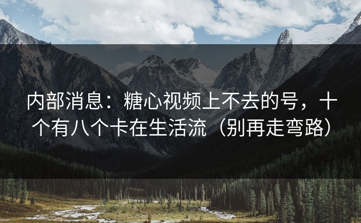 内部消息：糖心视频上不去的号，十个有八个卡在生活流（别再走弯路）