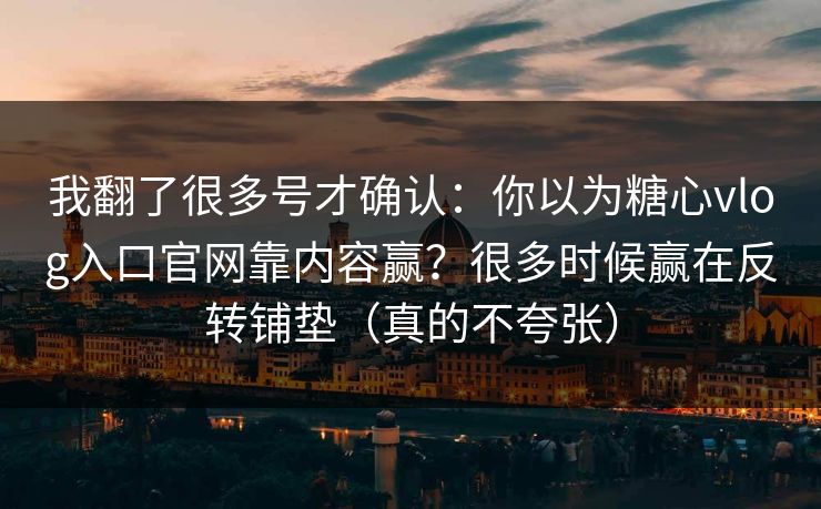 我翻了很多号才确认：你以为糖心vlog入口官网靠内容赢？很多时候赢在反转铺垫（真的不夸张）