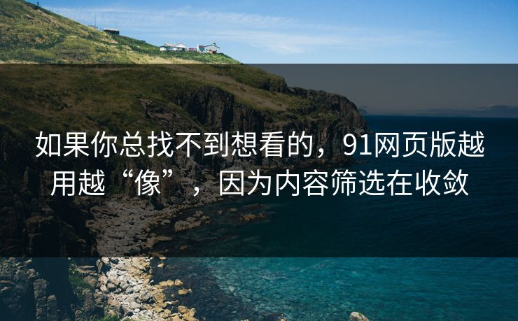 如果你总找不到想看的，91网页版越用越“像”，因为内容筛选在收敛