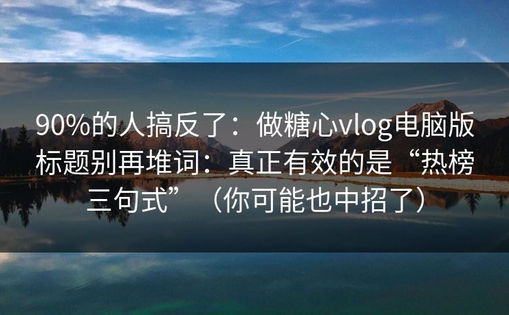 90%的人搞反了：做糖心vlog电脑版标题别再堆词：真正有效的是“热榜三句式”（你可能也中招了）