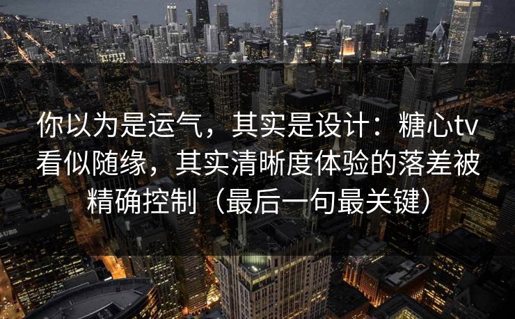 你以为是运气，其实是设计：糖心tv看似随缘，其实清晰度体验的落差被精确控制（最后一句最关键）