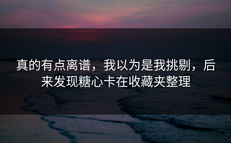 真的有点离谱，我以为是我挑剔，后来发现糖心卡在收藏夹整理
