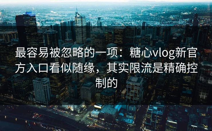 最容易被忽略的一项：糖心vlog新官方入口看似随缘，其实限流是精确控制的