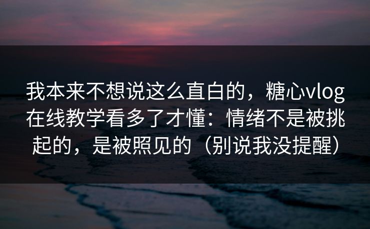 我本来不想说这么直白的，糖心vlog在线教学看多了才懂：情绪不是被挑起的，是被照见的（别说我没提醒）