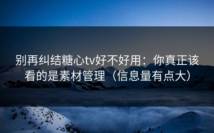 别再纠结糖心tv好不好用：你真正该看的是素材管理（信息量有点大）