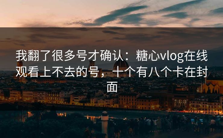 我翻了很多号才确认：糖心vlog在线观看上不去的号，十个有八个卡在封面