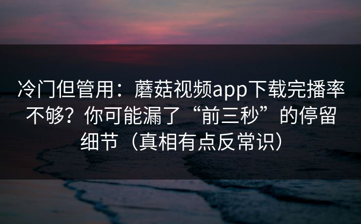 冷门但管用：蘑菇视频app下载完播率不够？你可能漏了“前三秒”的停留细节（真相有点反常识）