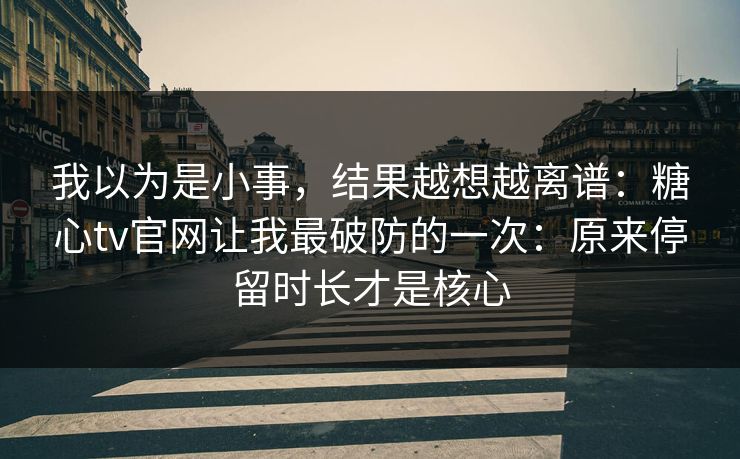 我以为是小事，结果越想越离谱：糖心tv官网让我最破防的一次：原来停留时长才是核心