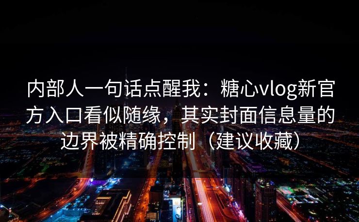 内部人一句话点醒我：糖心vlog新官方入口看似随缘，其实封面信息量的边界被精确控制（建议收藏）